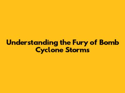 Understanding the Fury of Bomb Cyclone Storms