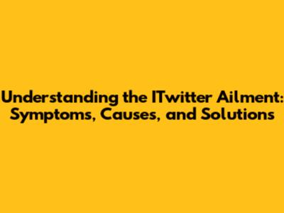 Understanding the ITwitter Ailment: Symptoms, Causes, and Solutions
