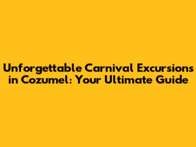 Unforgettable Carnival Excursions in Cozumel: Your Ultimate Guide