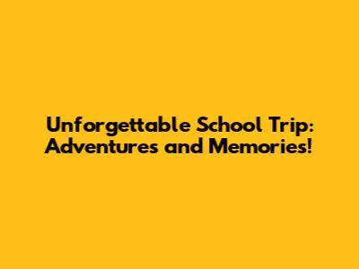 Unforgettable School Trip: Adventures and Memories!