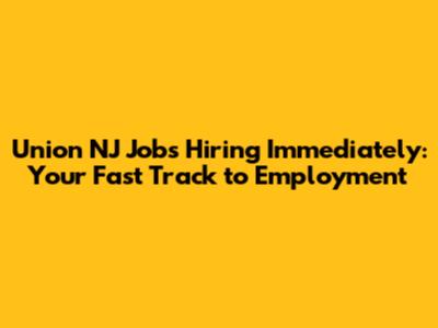 Union NJ Jobs Hiring Immediately: Your Fast Track to Employment