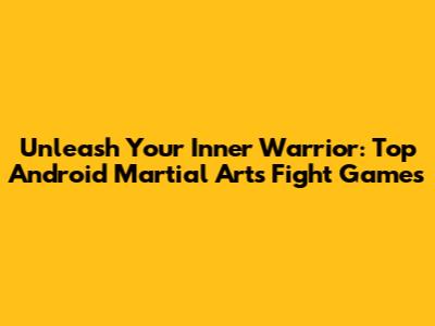 Unleash Your Inner Warrior: Top Android Martial Arts Fight Games