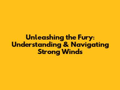 Unleashing the Fury: Understanding & Navigating Strong Winds