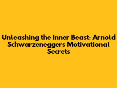 Unleashing the Inner Beast: Arnold Schwarzenegger's Motivational Secrets