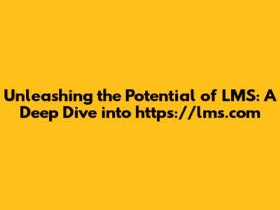 Unleashing the Potential of LMS: A Deep Dive into https://lms.com