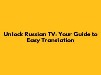 Unlock Russian TV: Your Guide to Easy Translation