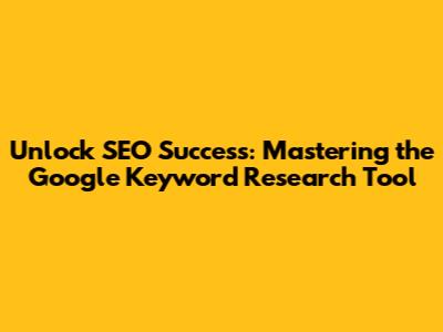 Unlock SEO Success: Mastering the Google Keyword Research Tool