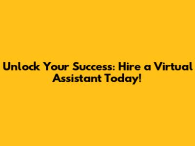 Unlock Your Success: Hire a Virtual Assistant Today!