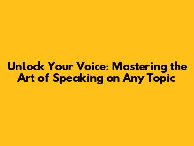 Unlock Your Voice: Mastering the Art of Speaking on Any Topic