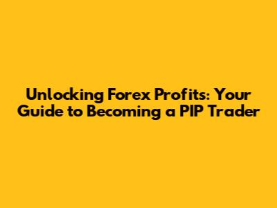 Unlocking Forex Profits: Your Guide to Becoming a PIP Trader