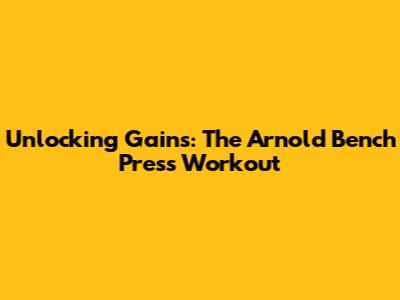 Unlocking Gains: The Arnold Bench Press Workout