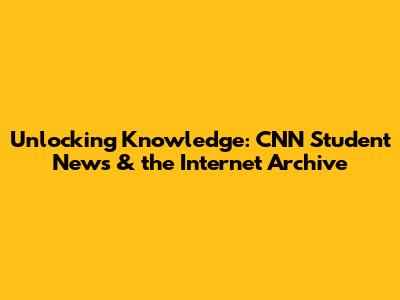 Unlocking Knowledge: CNN Student News & the Internet Archive