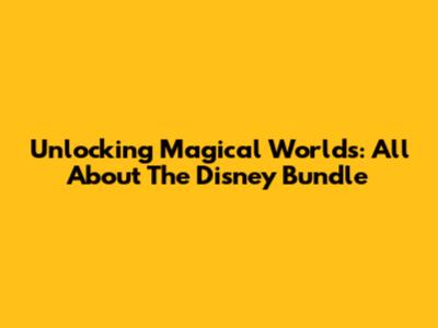Unlocking Magical Worlds: All About The Disney Bundle