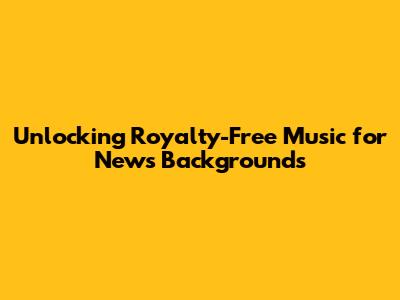 Unlocking Royalty-Free Music for News Backgrounds