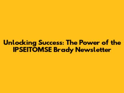 Unlocking Success: The Power of the IPSEITOMSE Brady Newsletter