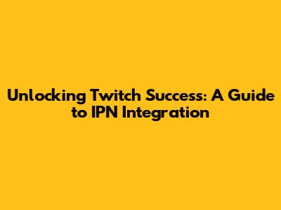 Unlocking Twitch Success: A Guide to IPN Integration