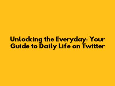 Unlocking the Everyday: Your Guide to Daily Life on Twitter
