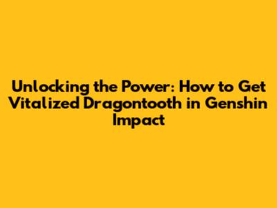 Unlocking the Power: How to Get Vitalized Dragontooth in Genshin Impact