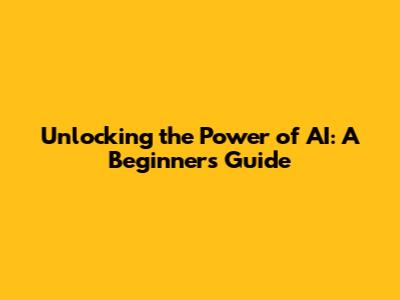 Unlocking the Power of AI: A Beginner's Guide