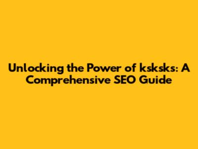 Unlocking the Power of ksksks: A Comprehensive SEO Guide