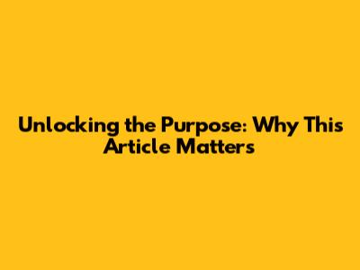 Unlocking the Purpose: Why This Article Matters