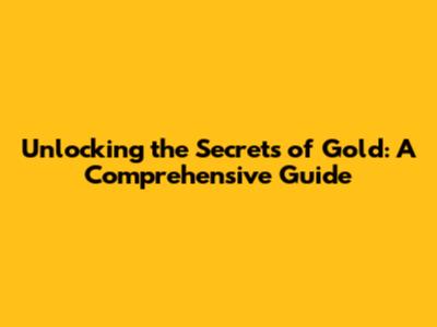 Unlocking the Secrets of Gold: A Comprehensive Guide