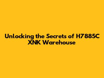 Unlocking the Secrets of H7885C XNK Warehouse