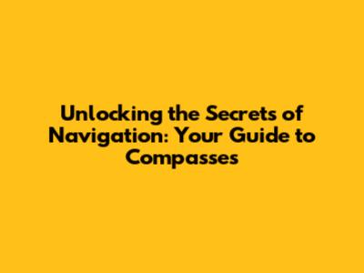 Unlocking the Secrets of Navigation: Your Guide to Compasses