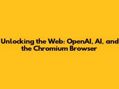 Unlocking the Web: OpenAI, AI, and the Chromium Browser