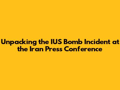 Unpacking the IUS Bomb Incident at the Iran Press Conference