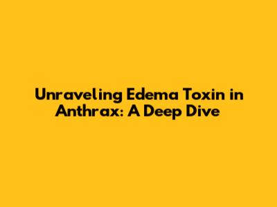 Unraveling Edema Toxin in Anthrax: A Deep Dive