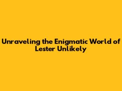 Unraveling the Enigmatic World of Lester Unlikely