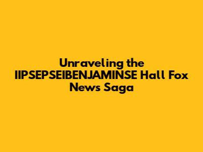 Unraveling the IIPSEPSEIBENJAMINSE Hall Fox News Saga