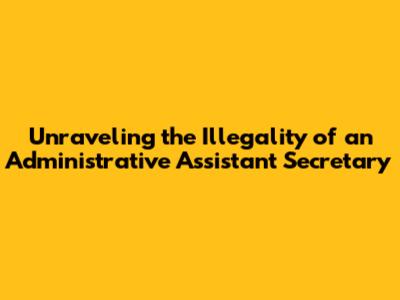 Unraveling the Illegality of an Administrative Assistant Secretary