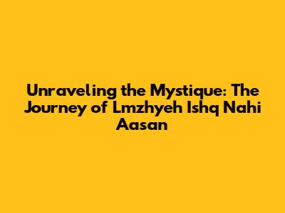 Unraveling the Mystique: The Journey of 'Lmzhyeh Ishq Nahi Aasan'