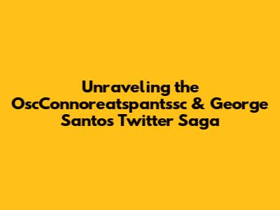 Unraveling the OscConnoreatspantssc & George Santos Twitter Saga