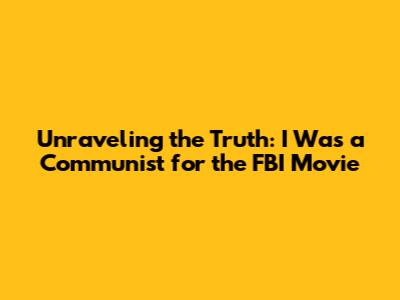 Unraveling the Truth: 'I Was a Communist for the FBI' Movie