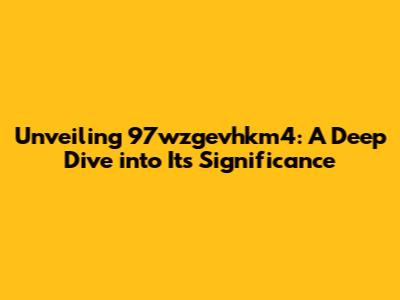 Unveiling 97wzgevhkm4: A Deep Dive into Its Significance