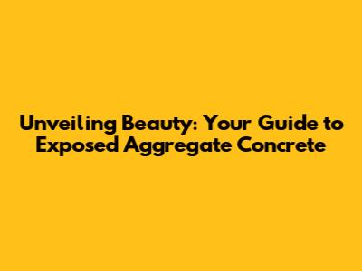 Unveiling Beauty: Your Guide to Exposed Aggregate Concrete