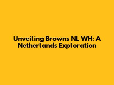 Unveiling Browns NL WH: A Netherlands Exploration