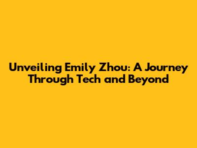 Unveiling Emily Zhou: A Journey Through Tech and Beyond
