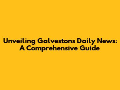 Unveiling Galveston's Daily News: A Comprehensive Guide