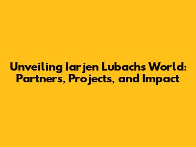 Unveiling Iarjen Lubach's World: Partners, Projects, and Impact