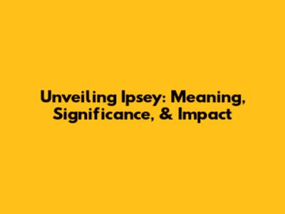 Unveiling Ipsey: Meaning, Significance, & Impact