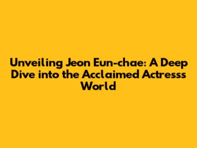Unveiling Jeon Eun-chae: A Deep Dive into the Acclaimed Actress's World