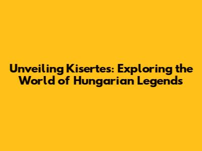 Unveiling Kisertes: Exploring the World of Hungarian Legends