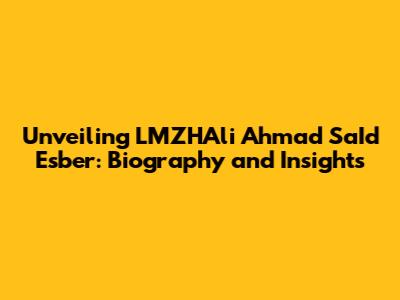 Unveiling LMZHAli Ahmad Sa'Id Esber: Biography and Insights