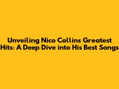 Unveiling Nico Collins' Greatest Hits: A Deep Dive into His Best Songs