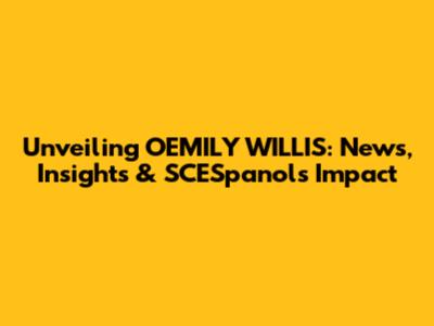 Unveiling OEMILY WILLIS: News, Insights & SCESpanol's Impact
