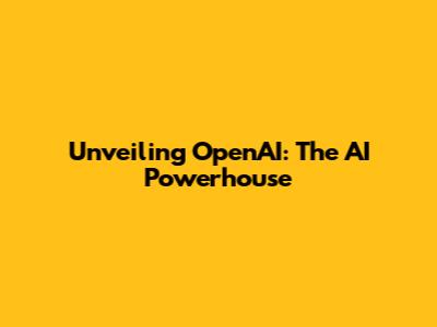 Unveiling OpenAI: The AI Powerhouse